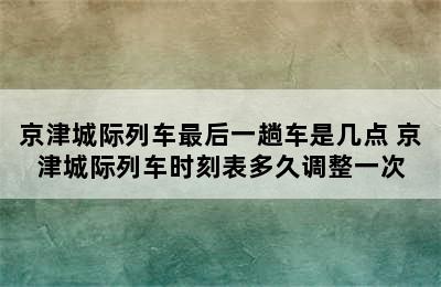 京津城际列车最后一趟车是几点 京津城际列车时刻表多久调整一次